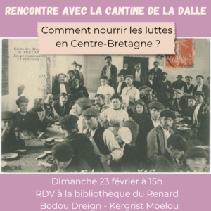 Affiche intitulée "Rencontre avec la cantine de la Dalle : comment nourrir les luttes en Centre-Bretagne ? Dimanche 23/02 à 15h. RDV à la bibliothèque L'image d'illustration est une carte postale montrant de grévistes d'une ardoisière installé.es pour manger.